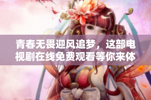 青春无畏迎风追梦，这部电视剧在线免费观看等你来体验