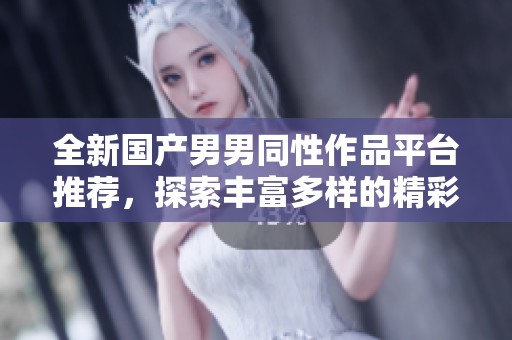 全新国产男男同性作品平台推荐，探索丰富多样的精彩视频内容