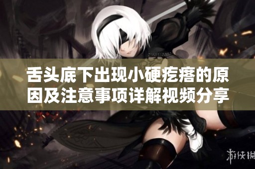 舌头底下出现小硬疙瘩的原因及注意事项详解视频分享