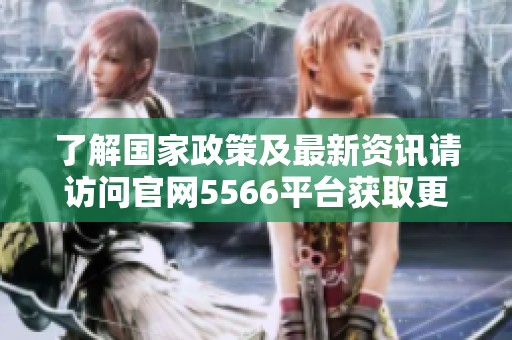 了解国家政策及最新资讯请访问官网5566平台获取更多信息