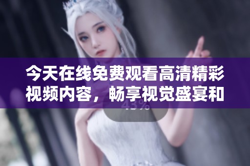 今天在线免费观看高清精彩视频内容，畅享视觉盛宴和娱乐体验