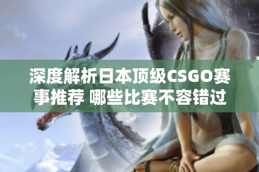 深度解析日本顶级CSGO赛事推荐 哪些比赛不容错过