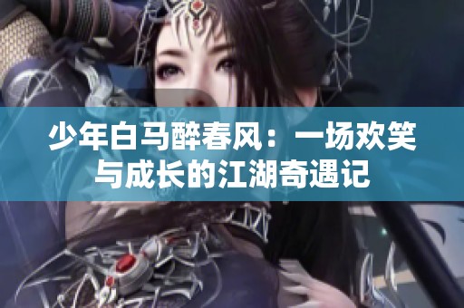 少年白马醉春风：一场欢笑与成长的江湖奇遇记