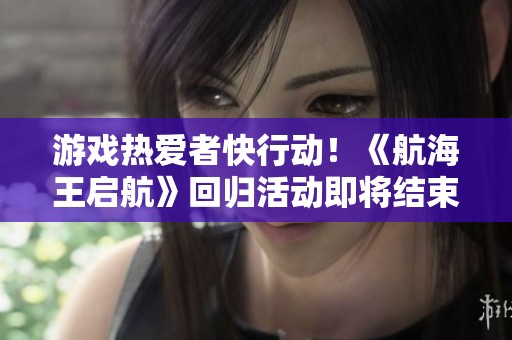 游戏热爱者快行动！《航海王启航》回归活动即将结束，抓紧机会！