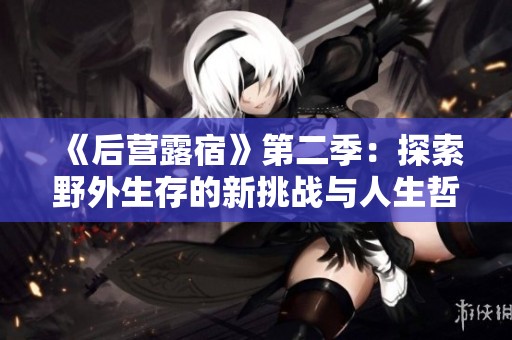 《后营露宿》第二季：探索野外生存的新挑战与人生哲学之旅