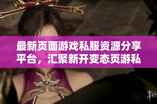 最新页面游戏私服资源分享平台，汇聚新开变态页游私服资讯与论坛交流