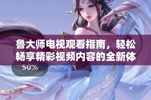 鲁大师电视观看指南，轻松畅享精彩视频内容的全新体验