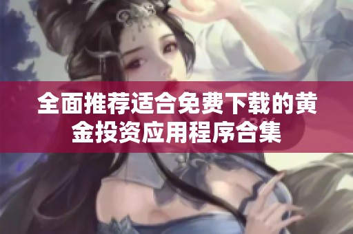 全面推荐适合免费下载的黄金投资应用程序合集