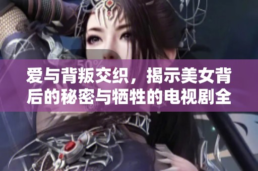 爱与背叛交织，揭示美女背后的秘密与牺牲的电视剧全剧回顾