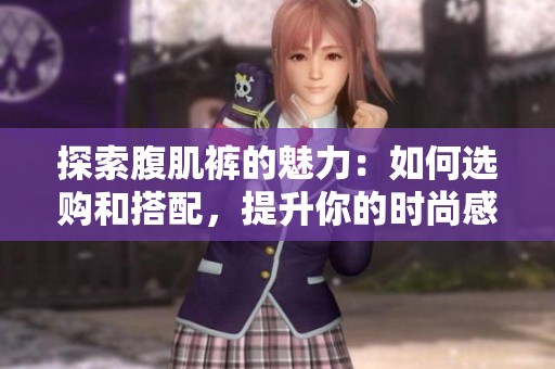 探索腹肌裤的魅力：如何选购和搭配，提升你的时尚感与自信心