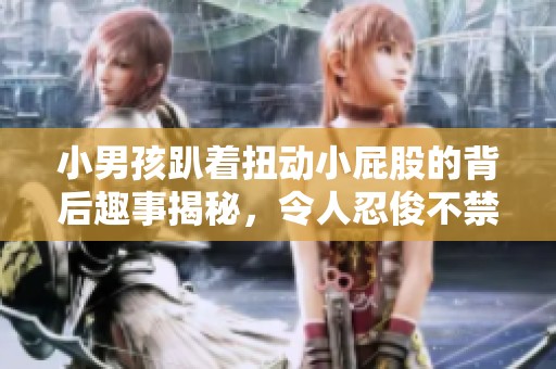 小男孩趴着扭动小屁股的背后趣事揭秘，令人忍俊不禁