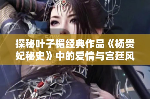探秘叶子楣经典作品《杨贵妃秘史》中的爱情与宫廷风云