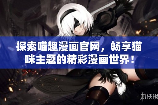 探索喵趣漫画官网，畅享猫咪主题的精彩漫画世界！