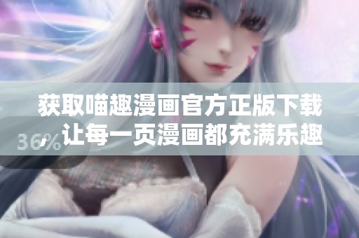获取喵趣漫画官方正版下载，让每一页漫画都充满乐趣与惊喜