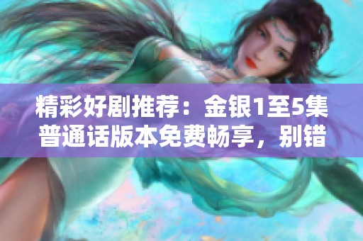精彩好剧推荐：金银1至5集普通话版本免费畅享，别错过这场视觉盛宴！