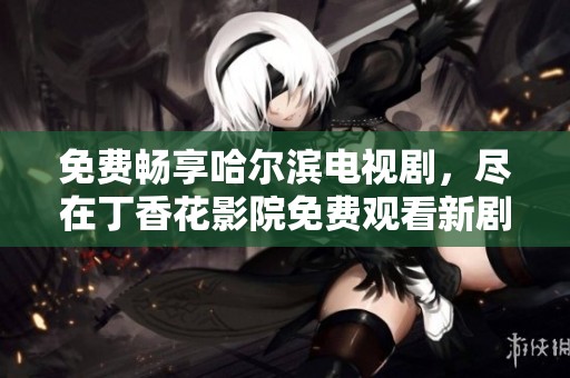 免费畅享哈尔滨电视剧，尽在丁香花影院免费观看新剧上线