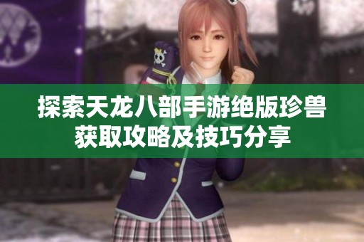 探索天龙八部手游绝版珍兽获取攻略及技巧分享