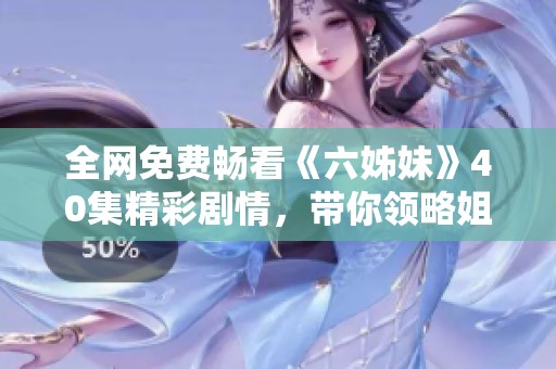 全网免费畅看《六姊妹》40集精彩剧情，带你领略姐妹情深的动人故事