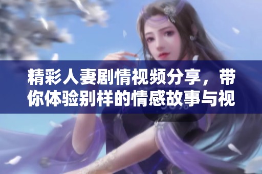 精彩人妻剧情视频分享，带你体验别样的情感故事与视觉盛宴