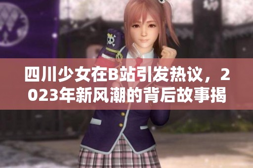 四川少女在B站引发热议，2023年新风潮的背后故事揭秘