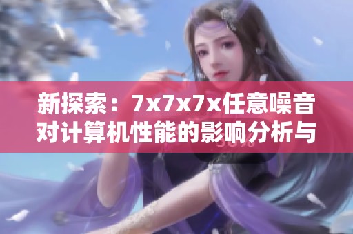 新探索：7x7x7x任意噪音对计算机性能的影响分析与研究