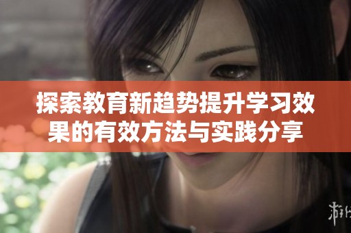 探索教育新趋势提升学习效果的有效方法与实践分享