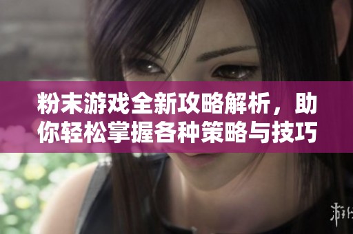 粉末游戏全新攻略解析，助你轻松掌握各种策略与技巧