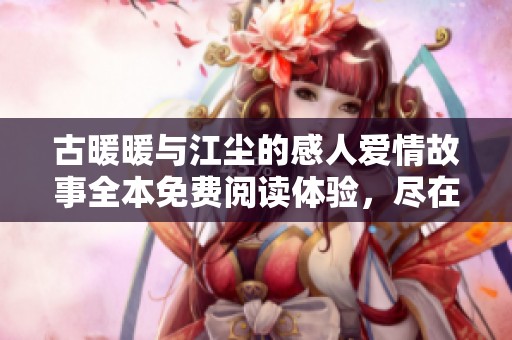 古暖暖与江尘的感人爱情故事全本免费阅读体验，尽在这里不容错过