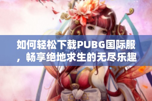如何轻松下载PUBG国际服，畅享绝地求生的无尽乐趣