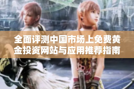 全面评测中国市场上免费黄金投资网站与应用推荐指南