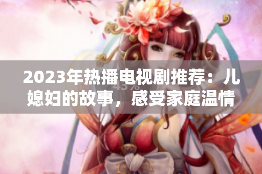 2023年热播电视剧推荐：儿媳妇的故事，感受家庭温情与亲情的交织