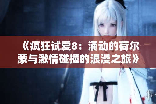 《疯狂试爱8：涌动的荷尔蒙与激情碰撞的浪漫之旅》