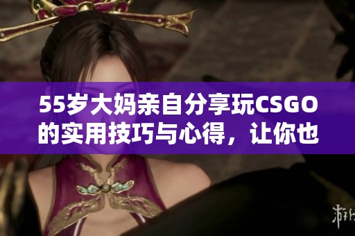 55岁大妈亲自分享玩CSGO的实用技巧与心得，让你也成为游戏高手