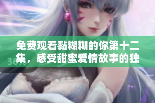 免费观看黏糊糊的你第十二集，感受甜蜜爱情故事的独特魅力与温暖