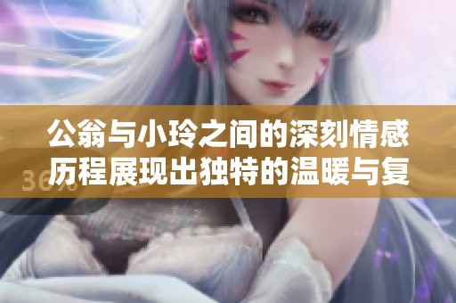公翁与小玲之间的深刻情感历程展现出独特的温暖与复杂性