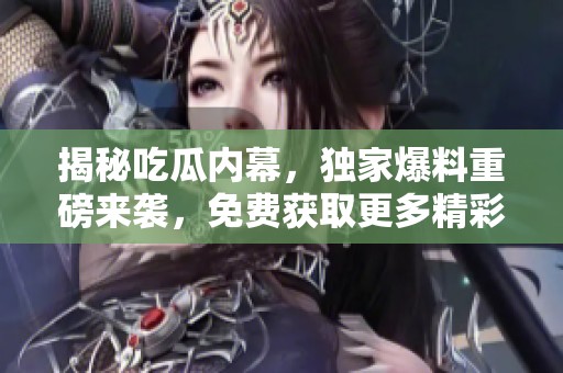 揭秘吃瓜内幕，独家爆料重磅来袭，免费获取更多精彩内容！