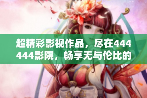 超精彩影视作品，尽在444444影院，畅享无与伦比的观影体验！