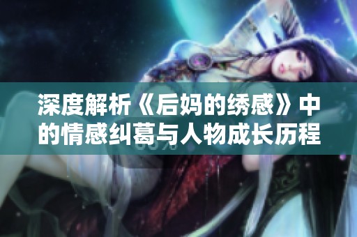 深度解析《后妈的绣感》中的情感纠葛与人物成长历程