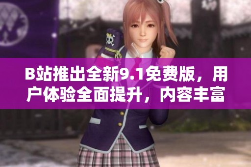 B站推出全新9.1免费版，用户体验全面提升，内容丰富多样值得期待