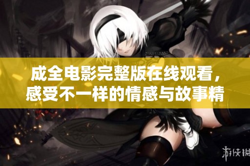 成全电影完整版在线观看，感受不一样的情感与故事精彩呈现