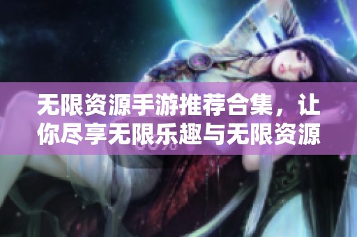 无限资源手游推荐合集，让你尽享无限乐趣与无限资源的游戏体验