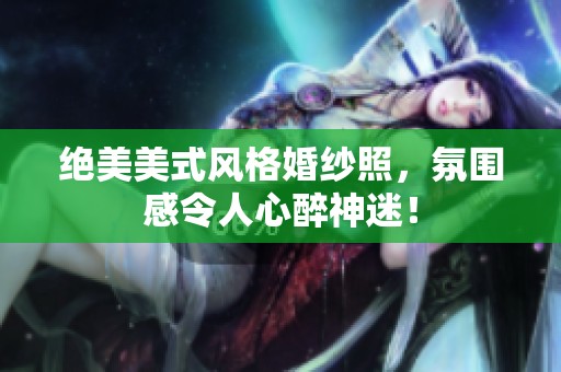 绝美美式风格婚纱照，氛围感令人心醉神迷！