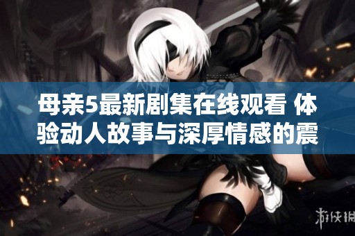 母亲5最新剧集在线观看 体验动人故事与深厚情感的震撼之旅