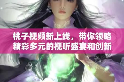 桃子视频新上线，带你领略精彩多元的视听盛宴和创新内容体验