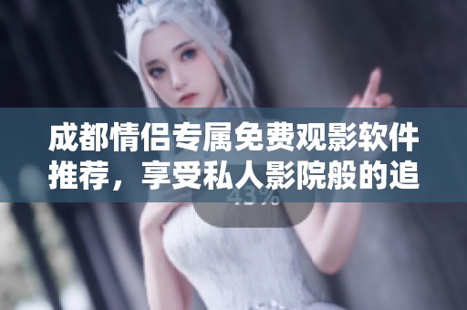 成都情侣专属免费观影软件推荐，享受私人影院般的追剧体验