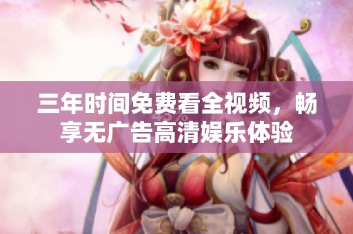 三年时间免费看全视频，畅享无广告高清娱乐体验