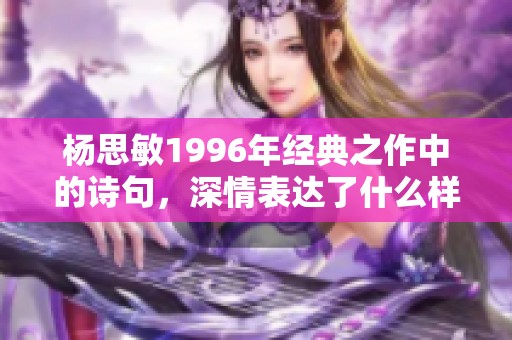 杨思敏1996年经典之作中的诗句，深情表达了什么样的爱与期待