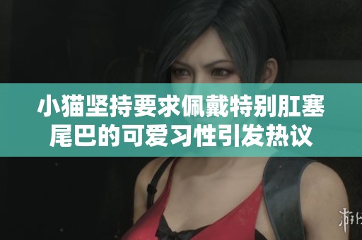 小猫坚持要求佩戴特别肛塞尾巴的可爱习性引发热议
