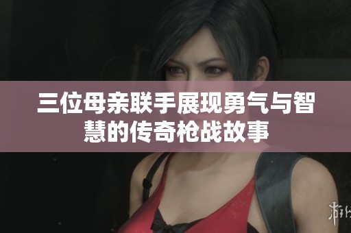 三位母亲联手展现勇气与智慧的传奇枪战故事