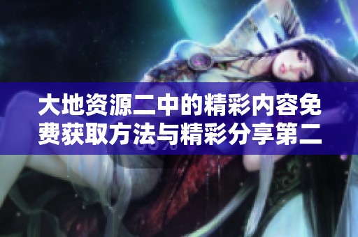 大地资源二中的精彩内容免费获取方法与精彩分享第二页详解